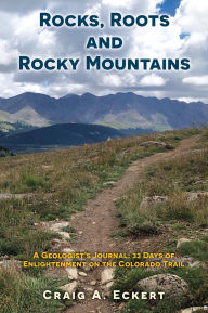 Title: Rocks, Roots and Rocky Mountains: A Geologist's Journal: 33 Days of Enlightenment on the Colorado Trail, Author: Craig A. Eckert