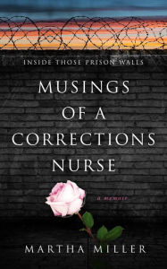 Title: Musings of a Corrections Nurse: Inside Those Prison Walls, Author: Martha Miller