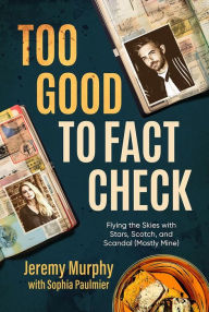 Title: Too Good to Fact Check: Flying the Skies with Stars, Scotch, and Scandal (Mostly Mine), Author: Jeremy Murphy