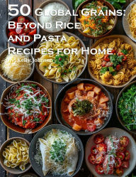 Title: 50 Global Grains Beyond Rice and Pasta Recipes for Home, Author: Kelly Johnson