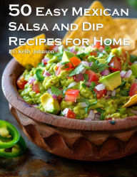 Title: 50 Easy Mexican Salsa and Dip Recipes for Home, Author: Kelly Johnson