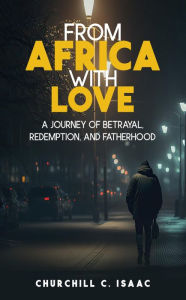 Title: FROM AFRICA WITH LOVE: A JOURNEY OF BETRAYAL, REDEMPTION, AND FATHERHOOD, Author: Churchill C Isaac