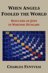 Title: When Angels Fooled the World: Rescuers of Jews in Wartime Hungary, Author: Charles Fenyvesi
