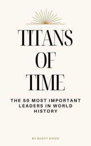 Title: Titans of Time: The 50 Most Important Leaders in World History, Author: Scott Evich