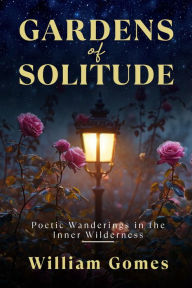 Title: Gardens of Solitude: Poetic Wanderings in the Inner Wilderness, Author: William Gomes