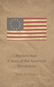 Title: Patriots Rise: A Novel of the American Revolution, Author: Mark Battaglia