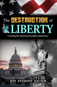 Title: The Destruction Of Liberty: Creating The American Socialist Aristocracy, Author: Jon Anthony Hauser