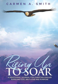 Title: Rising Up to Soar: A Devotional Journal for Christian Singles Pursuing God, Self-love, and Purpose, Author: Carmen Smith