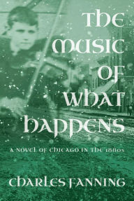 Title: The Music of What Happens: A Novel of Chicago in the 1880s, Author: Charles Fanning