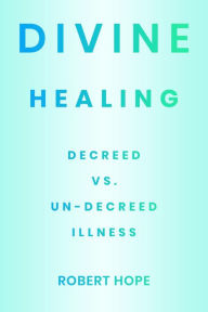 Title: Divine Healing: Decreed vs. Un-Decreed Illness, Author: Robert Hope