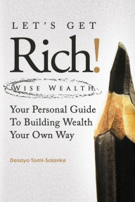 Title: LET'S GET RICH!: Wise Wealth: Your Personal Guide to Building Wealth Your Own Way, Author: Desayo Tomi-Solanke
