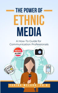 Title: The Power of Ethnic Media: A How-to Guide for Communication Professionals, Author: Yurina Melara