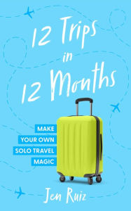 Title: 12 Trips in 12 Months: Make Your Own Solo Travel Magic, Author: Jen Ruiz