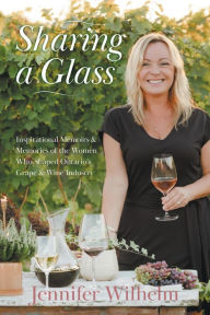 Title: Sharing a Glass: Inspirational Memoirs & Memories of the Women Who Shaped Ontario's Grape & Wine Industry, Author: Jennifer Wilhelm