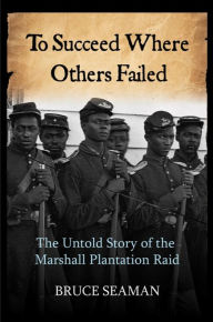 Title: To Succeed Where Others Failed: The Untold Strory of the Marshall Plantation Raid, Author: Bruce Seaman