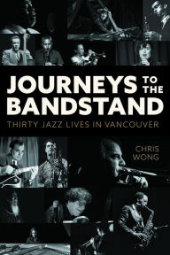 Title: Journeys to the Bandstand: Thirty Jazz Lives in Vancouver, Author: Chris Wong