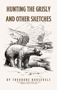 Title: Hunting the Grisly and Other Sketches, Author: Theodore Roosevelt