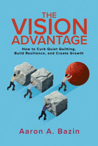 Title: The Vision Advantage: How to Curb Quiet Quitting, Build Resilience, and Create Growth, Author: Aaron A. Bazin