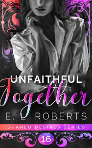 Title: Unfaithful Together: Connected series of steamy, romantic, short stories, Author: E. L. Roberts