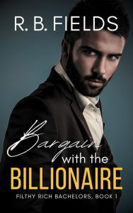 Title: Bargain with the Billionaire: A Steamy Enemies-to-Lovers Billionaire Romance, Author: R. B. Fields