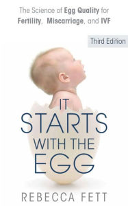 Title: It Starts With The Egg: The Science of Egg Quality for Fertility, Miscarriage, and IVF (Third Edition), Author: Rebecca Fett