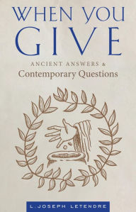 Title: When You Give: Ancient Answers and Contemporary Questions, Author: L. Joseph Letendre