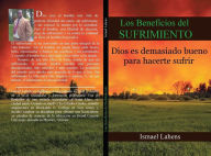 Title: Los Beneficios del Sufrimiento: Dios Es Demasiado Bueno para Hacerte Sufrir, Author: ISMAEL LAHENS