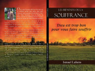 Title: Les Bienfaits de la Souffrance: Dieu est trop bon pour vous faire souffrir, Author: Ismael Lahens