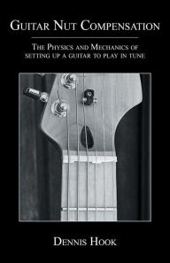 Title: Guitar Nut Compensation: The Physics and Mechanics of Setting Up a Guitar to Play in Tune, Author: Dennis Hook