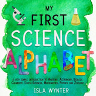 Title: My First Science Alphabet: A Very Simple Introduction to Anatomy, Astronomy, Biology, Chemistry, Earth Sciences, Mathematics, Physics and Zoology, Author: Isla Wynter