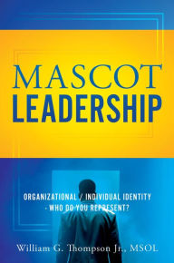 Title: MASCOT LEADERSHIP: Organizational / Individual Identity - Who do you Represent?, Author: William G. Thompson Jr.