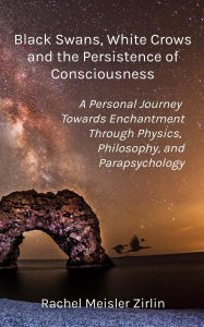 Title: Black Swans, White Crows, and the Persistence of Consciousness: A Personal Journey Towards Enchantment through Physics, Philosophy, and Parapsychology, Author: Rachel Meisler Zirlin