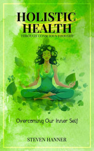 Title: Holistic Health through conscious thought: Overcoming Our Inner Self, Author: Steven Hanner