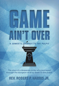 Title: Game Ain't Over: A Junkie's Journey to the Pulpit, Author: Rev. Robert P. Harris Jr.