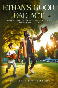 Title: Ethan's Good Dad Act: A father turns lemons into lemonade for all Good Dads to take a sip!, Author: Dr. hc. Bernard Wh Jennings