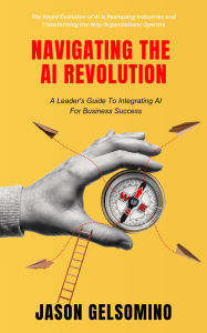 Title: Navigating the AI Revolution: A Leader's Guide to Integrating AI for Business Success, Author: Jason Gelsomino