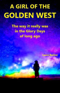 Title: A GIRL OF THE GOLDEN WEST: The way it really was in the Glory Days of long ago, Author: Laura Barlow