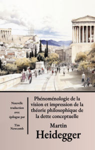 Title: Phénoménologie de la vision et de l'impression de la théorie de la dette conceptuelle philosophique, Author: Martin Heidegger