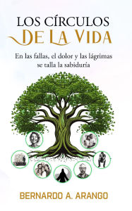 Title: LOS CIRCULO DE LA VIDA: En las Fallas el Dolor y Las Lagrimas Se Talla la Sabiduria, Author: Bernardo A. Arango