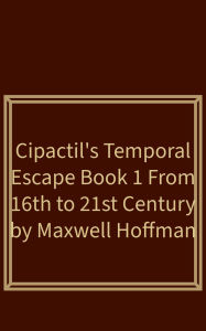 Title: Cipactil's Temporal Escape Book 1: From 16th to 21st Century, Author: Maxwell Hoffman