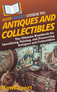 HowExpert Guide to Antiques and Collectibles: The Ultimate Handbook for Identifying, Valuing, and Preserving Antiques and Collectibles