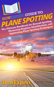 Title: HowExpert Guide to Plane Spotting: The Ultimate Handbook for Airplane Identification, Plane Spotting Skills, and Top Aviation Locations Worldwide, Author: HowExpert