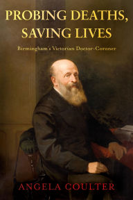 Title: Probing Deaths, Saving Lives: Birmingham's Victorian Doctor-Coroner, Author: Angela Coulter