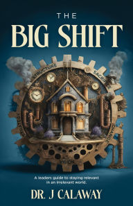 Title: The Big Shift: A leaders guide to staying relevant in an irrelevant world., Author: Dr. J Calaway