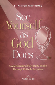 Title: See Yourself as God Does: Understanding Holy Body Image Through Catholic Scripture, Author: Shannon Whitmore