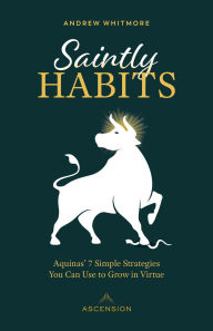 Title: Saintly Habits: Aquinas' 7 Simple Strategies You Can Use to Grow in Virtue, Author: Andrew Whitmore