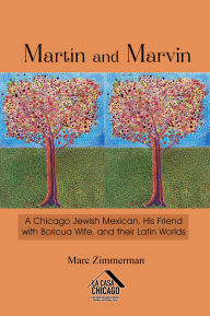 Title: Martín and Marvin: A Chicago Jewish Mexican, His Friend with Boricua Wife, and their Latin Worlds, Author: Marc Zimmerman