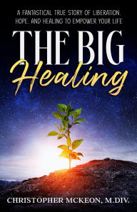 Title: The Big Healing: A Fantastical True Story of Liberation, Hope, and Healing to Empower Your Life, Author: Christopher McKeon