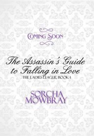 Title: The Assassin's Guide to Falling in Love: The Ladies' League, Book 1, Author: Sorcha Mowbray