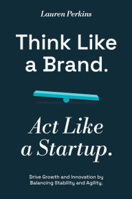 Title: Think Like a Brand. Act Like a Startup.: Drive Growth and Innovation by Balancing Stability and Agility, Author: Lauren Perkins
